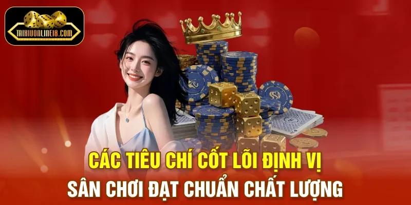 Các tiêu chí cốt lõi định vị sân chơi đạt chuẩn chất lượng