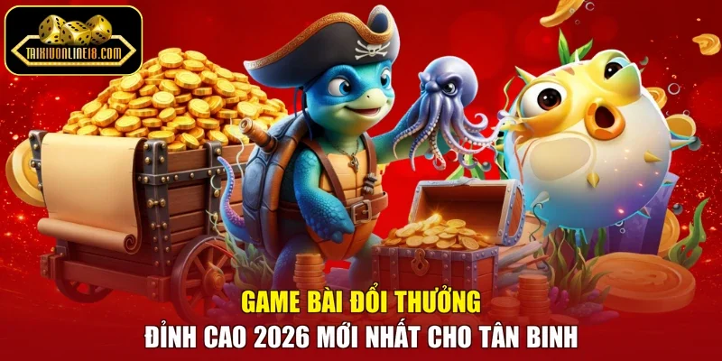 Game Bài Đổi Thưởng Đỉnh Cao 2026 Mới Nhất Cho Tân Binh