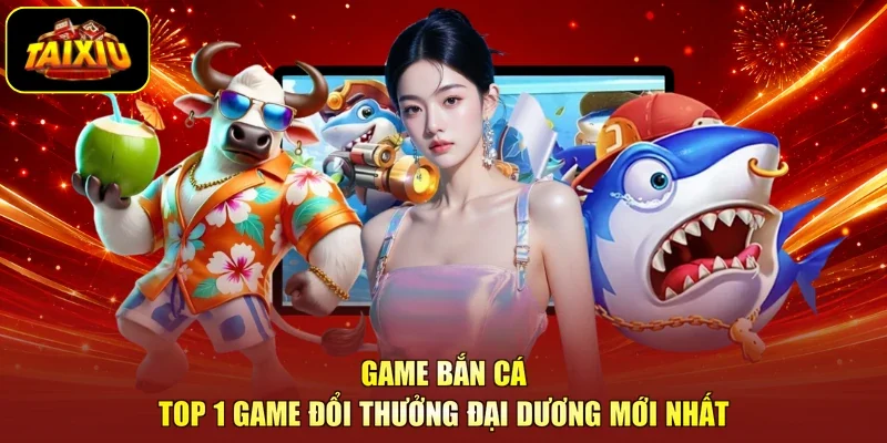 Game Bắn Cá - Top 1 Game Đổi Thưởng Đại Dương Mới Nhất